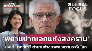 'พยานปากเอกแห่งสงคราม' เปิดบทสัมภาษณ์ เจมส์ นาคท์เวย์ ช่างภาพสงครามระดับตำนาน | GLOBAL FOCUS #41