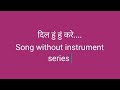 song without instrument series | Dil hum hum kare