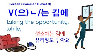 Korean Grammar Intermediate-level (129): V은 김에, V는 김에, 생각난 김에, 만드는 김에, 청소하는 김에,