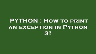 PYTHON : How to print an exception in Python 3?