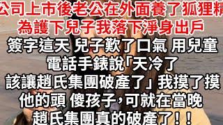 公司上市後老公在外面養了狐狸精，為護下兒子我落下淨身出戶，簽字這天 兒子歎了口氣，用兒童電話手錶說「天冷了，該讓趙氏集團破產了」 我摸了摸他的頭 小傻瓜，可就在當晚 趙氏集團真的破產了！