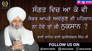 ਸੰਗਤ ਵਿਚ ਆ ਕੇ ਵੀ ਜੇਕਰ ਆਪਣੇ ਅਵਗੁਣ ਦੀ ਪਹਿਚਾਨ ਨਾ ਹੋਵੇ ਤਾਂ ਕੀ ਨੁਕਸਾਨ? __ ਭਾਈ ਸਾਹਿਬ ਭਾਈ ਗੁਰਇਕਬਾਲ ਸਿੰਘ ਜੀ