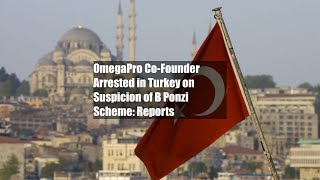 OmegaPro Co-Founder Arrested in Turkey on Suspicion of $4B Ponzi Scheme: Reports