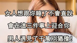 女人想跟你睡了不會直說，會在這三件事上迎合你，男人遇見了千萬別猶豫！ 【夜聽】