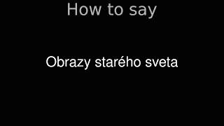 How to Pronounce correctly Obrazy starého sveta (Movie)