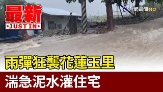 雨彈狂襲花蓮玉里 湍急泥水灌住宅【最新快訊】