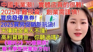 中國失業潮！實體店真的很難！2025年難投資，創業需謹慎！買房發優惠券！ 2025買房促銷新玩法！天價聘金害人不淺！高利貸聘金，你聽過嗎？《哪吒2》70億票房！看大學生就業新方向！男人不聽話，怎麼辦？