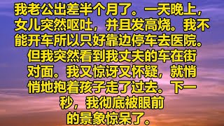 我老公出差半个月了。一天晚上，女儿突然呕吐，并且发高烧。我不能开车所以只好靠边停车去医院。但我突然看到我丈夫的车在街对面。我又惊讶又怀疑，就悄悄地抱着孩子走了过去。下一秒，我彻底被眼前的景象惊呆了。