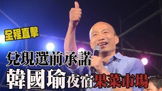 【全程影音】韓國瑜兌現選前承諾夜宿果菜市場