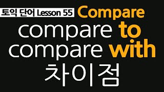 토익단어 55, compare 뜻, compare to compare with 차이