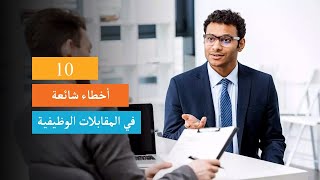 10 أخطاء شائعة في المقابلات الوظيفية