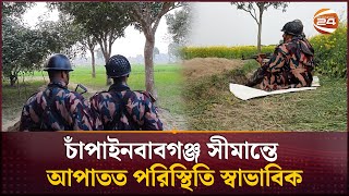 চাঁপাইনবাবগঞ্জ সীমান্তে আপাতত পরিস্থিতি স্বাভাবিক | Border Update | Chapainawabganj | Channel 24