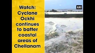 Watch: Cyclone Ockhi continues to batter coastal areas of Chellanam - Kerala News