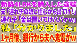 【スカッと総集編】新築4LDKを購入した途端、夫「俺の金で建てた家だ！連れ子の娘と住むから出てけ！」連れ子「金は置いてけババァw」私「分かりました」1ヶ月後、銀行から夫へ鬼電がw