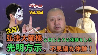 Vol.364【注目！弘法大師様と同じような体験をした光明方示、不思議な体験！】