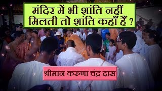 मंदिर में भी शांति नहीं मिलती तो शांति कहाँ हैं | श्रीमान करुणा चंद्र दास