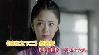 《锦衣之下2》绝密版之婚后甜蜜恋 第56集：顾宪成让今夏带他去寻陆绎帮助他见皇上，陆绎不肯带顾宪成见圣出主意让其写信陈述清楚。（任嘉伦\u0026谭松韵 领衔主演）