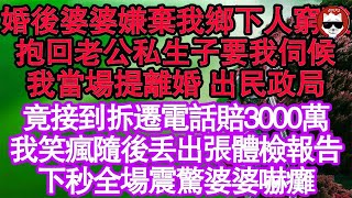 婚後婆婆嫌棄我鄉下人窮酸，抱回老公私生子要我伺候，我當場提離婚 出民政局，竟接到拆遷電話賠3000萬，我笑瘋隨後丟出張體檢報告，下秒全場震驚婆婆嚇癱 真情故事會  老年故事  情感需求  愛