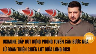 Ukraine gấp rút dựng phòng tuyến cản bước Nga; Lữ đoàn thiện chiến lọt giữa lòng địch