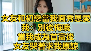 女友和初戀當我面秀恩愛，我：別後悔哦，當我成為首富後，女友哭著求我原諒