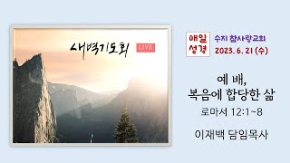 (Live) 23.06.21.수ㅣ매일성경_새벽기도회 [예배, 복음에 합당한 삶] 로마서 12:1-8ㅣ수지 참사랑교회ㅣ이재백 담임목사