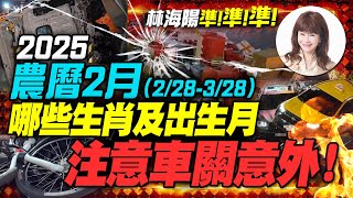 2025農曆二月，哪些生肖及出生月，注意車關及重大意外！！【林海陽】_20250226