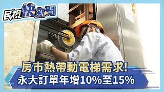 房市火熱帶動電梯需求!永大電梯訂單年增10%~15% 後疫情瞄準智能電梯－民視新聞