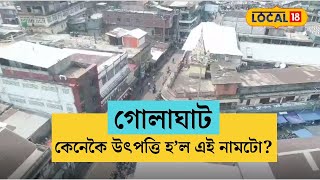 গোলাঘাট নামটো কেনেকৈ উৎপত্তি হ’ল? গোলাঘাটৰ আছে এক সুকীয়া পৰিচয় আছে বহু ইতিহাস #local18