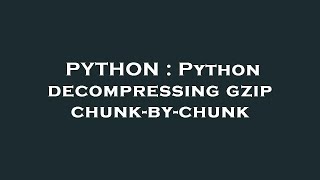 PYTHON : Python decompressing gzip chunk-by-chunk