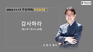 2024-11-17ㅣ감사하라ㅣ주일예배ㅣ에스라 7장 27~28절 ㅣ주말씀교회 ㅣ오창식 목사