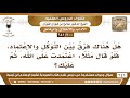 200 641 هل هناك فرق بين التوكل والاعتماد، فيقول اعتمدت على الله..؟ الشيخ صالح الفوزان