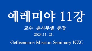 Gethsemane Mission Seminary - 겟세마네신학교 NZC: 2024 가을학기: 13주차. 예레미야 11강. 2024.11. 21. 교수: 윤사무엘 총장.