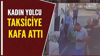 KADIN YOLCU TAKSİCİYE KAFA ATTI