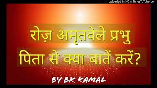 रोज अमृतवेला प्रभु पिता से क्या बातें करें ?? By Bk Kamal