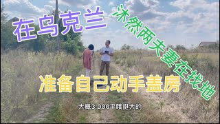 乌克兰生活日常；陪沐然找土地自己建房3万元可以买到3千平吗？