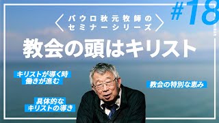 教会の頭はキリスト【パウロ秋元牧師のセミナーシリーズ18】