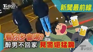 看你多會喝?醉男不回家 見警還猛跪｜TVBS新聞@TVBSNEWS01