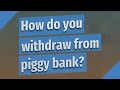 How do you withdraw from piggy bank?