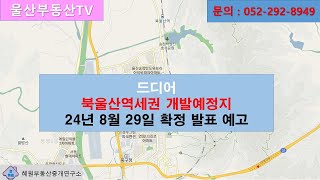 [울산부동산TV] 드디어  북울산역세권 개발예정지 8월 29일 확정한다는  소식 입니다.