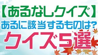 【あるなしクイズ】あるに該当するものは？クイズ5選