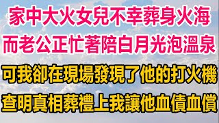 家中突發大火，女兒不幸葬身火海，而老公正忙著陪白月光泡溫泉，可我卻在現場發現了他的打火機，查明真相，葬禮上，我讓他血債血償#情感故事   #婚姻 #故事 #爽文 #爽文完结