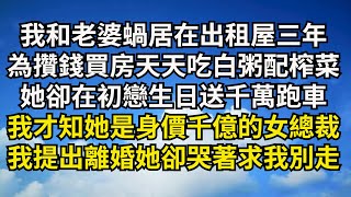 我和老婆蝸居在出租屋三年，為攢錢買房天天吃白粥配榨菜，她卻在初戀生日送千萬跑車，我才知她是身價千億的女總裁，我提出離婚她卻哭著求我別走【清風與你】#深夜淺讀 #花開富貴#一口氣看完#小說