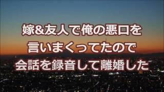 【修羅場】嫁\u0026友人で俺の悪口を言いまくってたので会話を録音して離婚した【2ちゃんねる実話／修羅場・浮気・不倫etc】