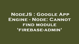 NodeJS : Google App Engine - Node: Cannot find module 'firebase-admin'