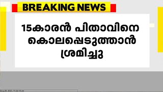 തിരുവനന്തപുരത്ത് 15കാരൻ പിതാവിനെ കൊലപ്പെടുത്താൻ ശ്രമിച്ചു