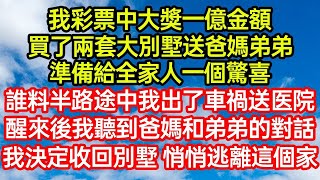 我彩票中大獎一億金額，買了兩套大別墅送爸媽弟弟，準備給全家人一個驚喜，誰料半路途中我出車禍送医院，醒來後我聽到爸媽和弟弟的對話，決定收回別墅 带彩票悄悄逃離這個家#笑看人生#爽文#情感故事#晓晨