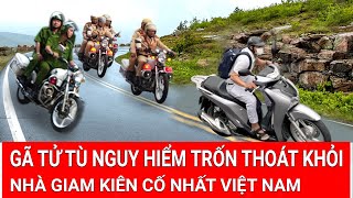 Gã tử tù nguy hiểm trốn thoát khỏi nhà giam kiên cố nhất Việt Nam, màn truy đuổi nghẹt thở từng phút