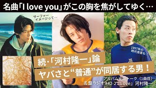 名曲「I love you」がこの胸を焦がしてゆく…続･｢河村隆一｣論！ヤバさと“普通”が同居する男！【名盤ラジオ #42-2】