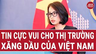 Tin cực vui cho thị trường xăng dầu của Việt Nam