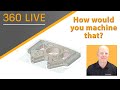 360 LIVE: How would you machine that?